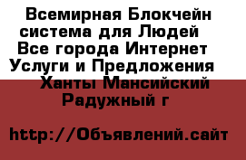 Всемирная Блокчейн-система для Людей! - Все города Интернет » Услуги и Предложения   . Ханты-Мансийский,Радужный г.